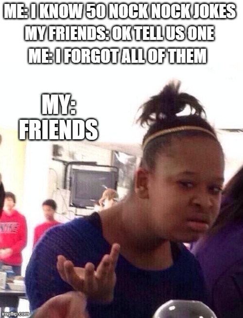 Black Girl Wat Meme | ME: I KNOW 50 NOCK NOCK JOKES; MY FRIENDS: OK TELL US ONE; ME: I FORGOT ALL OF THEM; MY: FRIENDS | image tagged in memes,black girl wat | made w/ Imgflip meme maker