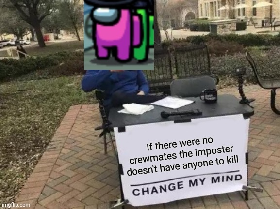 Change my mind | If there were no crewmates the imposter doesn't have anyone to kill | image tagged in memes,change my mind | made w/ Imgflip meme maker