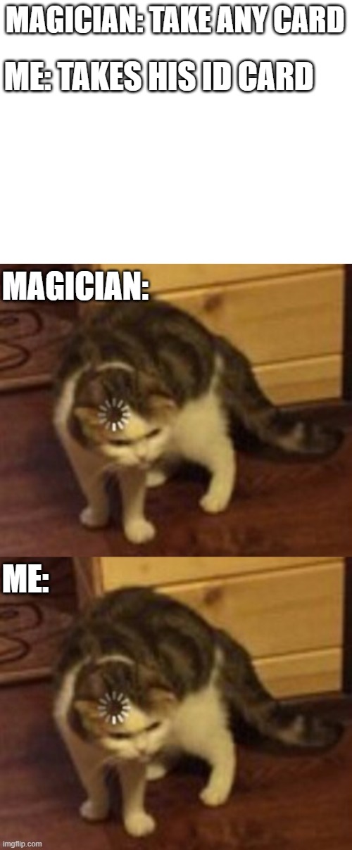 MAGICIAN: TAKE ANY CARD; ME: TAKES HIS ID CARD; MAGICIAN:; ME: | image tagged in blank white template,loading cat | made w/ Imgflip meme maker