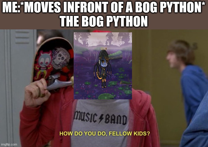 bog pythons are mean ;-; | ME:*MOVES INFRONT OF A BOG PYTHON*
THE BOG PYTHON | image tagged in how do you do fellow kids | made w/ Imgflip meme maker