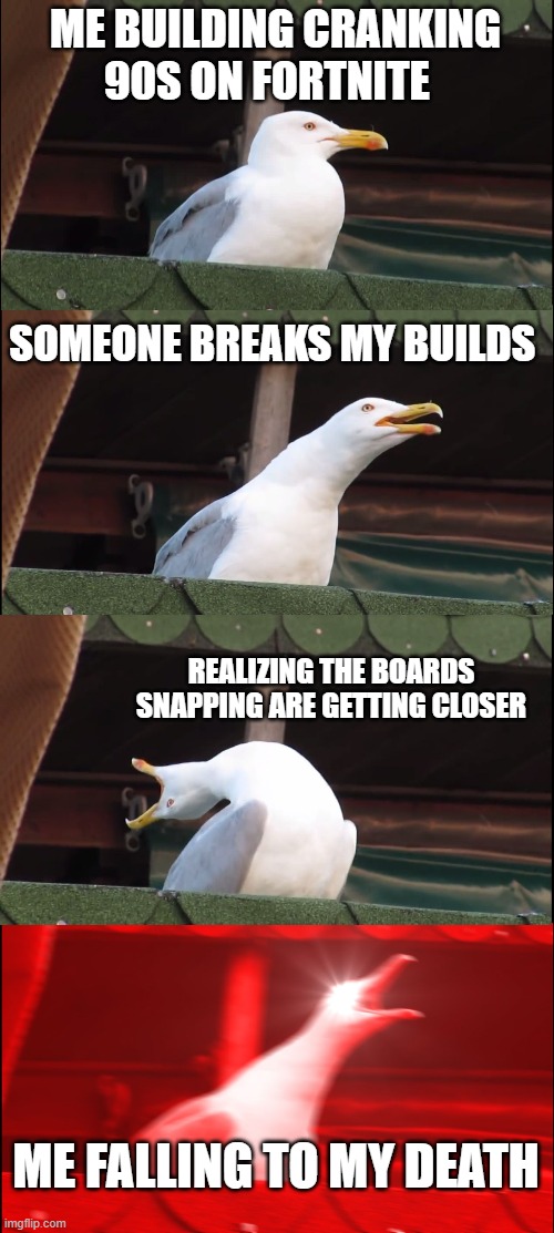 this is probable a really out dated | ME BUILDING CRANKING 90S ON FORTNITE; SOMEONE BREAKS MY BUILDS; REALIZING THE BOARDS SNAPPING ARE GETTING CLOSER; ME FALLING TO MY DEATH | image tagged in memes,inhaling seagull | made w/ Imgflip meme maker