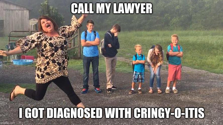SO true | CALL MY LAWYER; I GOT DIAGNOSED WITH CRINGY-O-ITIS | image tagged in teacher,cringe',meme,cringe | made w/ Imgflip meme maker