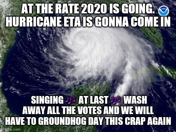 2020nelection hurricane | AT THE RATE 2020 IS GOING. HURRICANE ETA IS GONNA COME IN; SINGING 🎶 AT LAST 🎶 WASH AWAY ALL THE VOTES AND WE WILL HAVE TO GROUNDHOG DAY THIS CRAP AGAIN | image tagged in hurricane | made w/ Imgflip meme maker