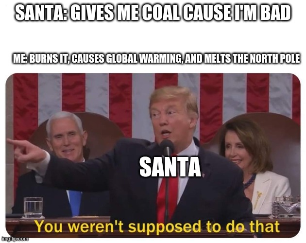 You weren't supposed to do that | SANTA: GIVES ME COAL CAUSE I'M BAD; ME: BURNS IT, CAUSES GLOBAL WARMING, AND MELTS THE NORTH POLE; SANTA | image tagged in you weren't supposed to do that | made w/ Imgflip meme maker