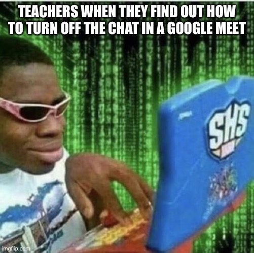 Teachers be like: | TEACHERS WHEN THEY FIND OUT HOW TO TURN OFF THE CHAT IN A GOOGLE MEET | image tagged in ryan beckford | made w/ Imgflip meme maker