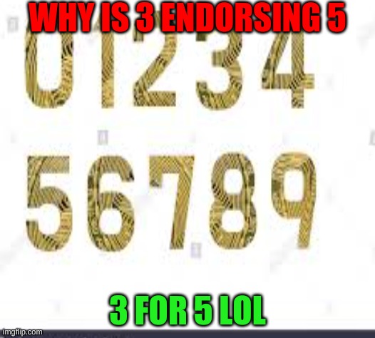 Why is 3 endorsing 5 | WHY IS 3 ENDORSING 5; 3 FOR 5 LOL | image tagged in funny,memes,what do we want 3,we want 5 | made w/ Imgflip meme maker