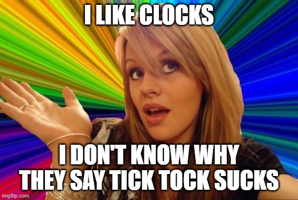 Dumb Blonde Meme | I LIKE CLOCKS; I DON'T KNOW WHY THEY SAY TICK TOCK SUCKS | image tagged in memes,dumb blonde | made w/ Imgflip meme maker