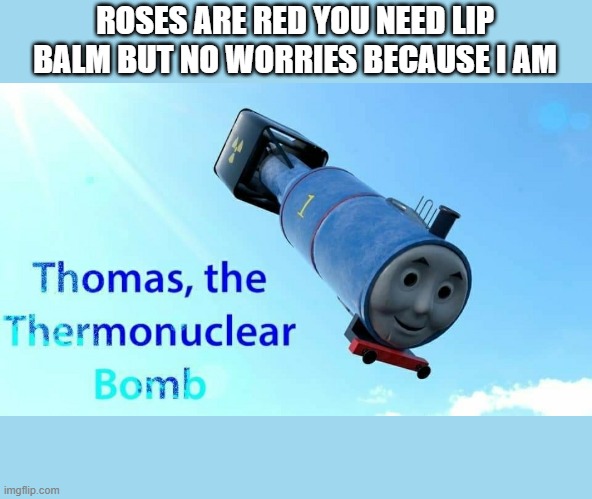 roses are red | ROSES ARE RED YOU NEED LIP BALM BUT NO WORRIES BECAUSE I AM | image tagged in thomas the thermonuclear bomb | made w/ Imgflip meme maker