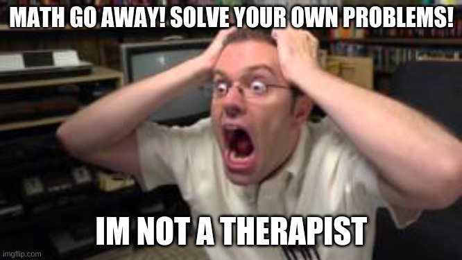 MATH GO AWAY! SOLVE YOUR OWN PROBLEMS! IM NOT A THERAPIST | image tagged in math,school,therapist,oof,problems,ree | made w/ Imgflip meme maker