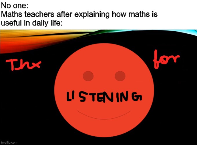 Thx for Listening | No one:
Maths teachers after explaining how maths is 
useful in daily life: | image tagged in thx for listening | made w/ Imgflip meme maker