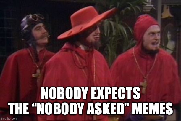 Nobody Expects the Spanish Inquisition Monty Python | NOBODY EXPECTS THE “NOBODY ASKED” MEMES | image tagged in nobody expects the spanish inquisition monty python | made w/ Imgflip meme maker