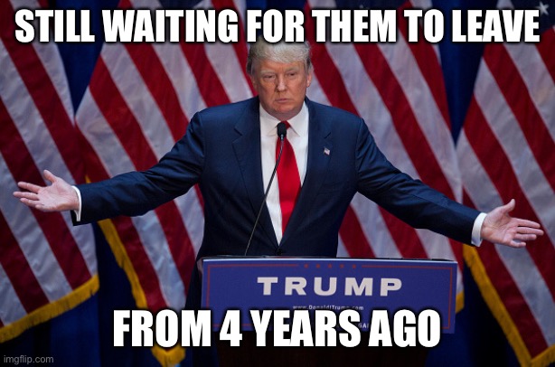 Donald Trump | STILL WAITING FOR THEM TO LEAVE FROM 4 YEARS AGO | image tagged in donald trump | made w/ Imgflip meme maker