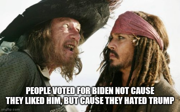 Biden votes | PEOPLE VOTED FOR BIDEN NOT CAUSE THEY LIKED HIM, BUT CAUSE THEY HATED TRUMP | image tagged in memes,barbosa and sparrow,donald trump,election 2020 | made w/ Imgflip meme maker