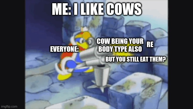 I liked cows | ME: I LIKE COWS; COW BEING YOUR BODY TYPE ALSO; RE; EVERYONE:; BUT YOU STILL EAT THEM? | image tagged in i like cows,kirby,insults | made w/ Imgflip meme maker