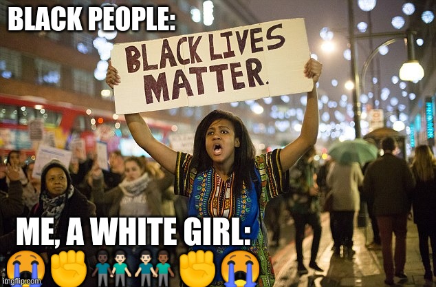 Black lies matter | BLACK PEOPLE:; ME, A WHITE GIRL:
😭✊👨🏿‍🤝‍👨🏻👨🏻‍🤝‍👨🏾✊😭 | image tagged in black lives matter | made w/ Imgflip meme maker