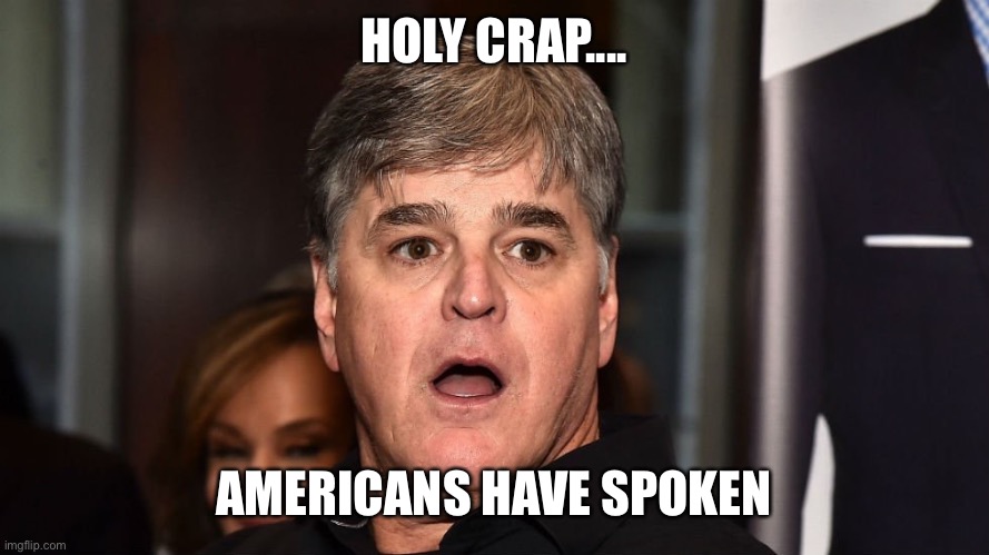 Sean Hannity wha happened  | HOLY CRAP.... AMERICANS HAVE SPOKEN | image tagged in sean hannity wha happened | made w/ Imgflip meme maker