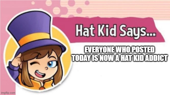 lol | EVERYONE WHO POSTED TODAY IS NOW A HAT KID ADDICT | image tagged in hat kid says | made w/ Imgflip meme maker