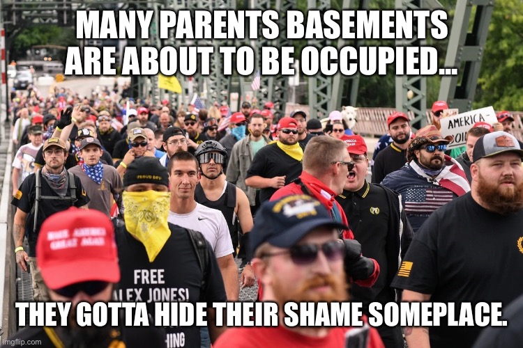Proud Boys march | MANY PARENTS BASEMENTS ARE ABOUT TO BE OCCUPIED... THEY GOTTA HIDE THEIR SHAME SOMEPLACE. | image tagged in proud boys march | made w/ Imgflip meme maker