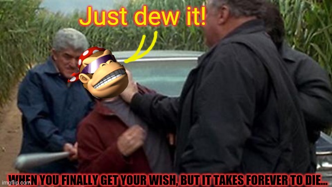 Time to die | Just dew it! WHEN YOU FINALLY GET YOUR WISH, BUT IT TAKES FOREVER TO DIE... | image tagged in wish,death wish,beat down,baseball bat,that's how mafia works,time to die | made w/ Imgflip meme maker