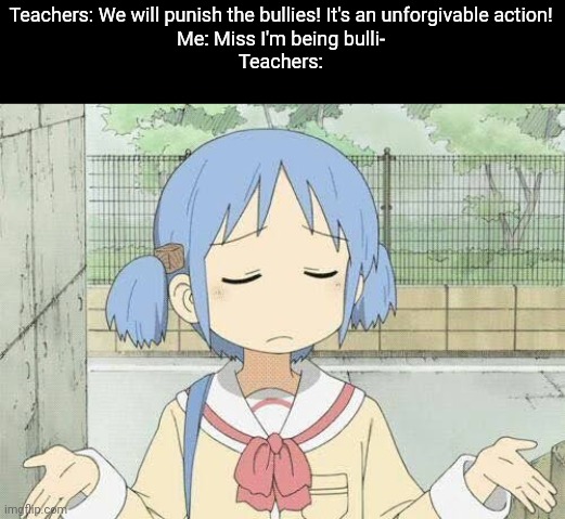 Andddd that's why I'm homeschooled. | Teachers: We will punish the bullies! It's an unforgivable action!
Me: Miss I'm being bulli-
Teachers: | image tagged in bullying,school,unhelpful teacher,memes,animeme,bruh | made w/ Imgflip meme maker