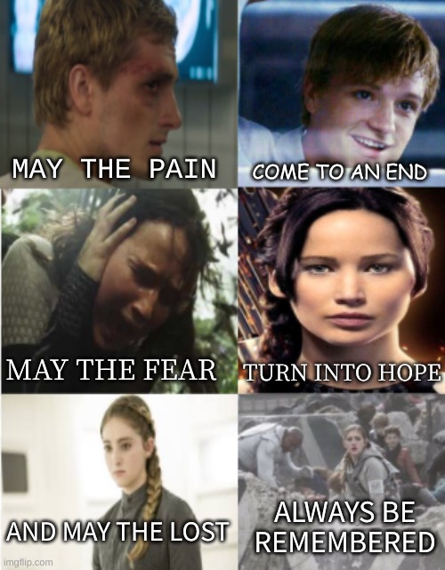 peeta, katniss and prim | COME TO AN END; MAY THE PAIN; MAY THE FEAR; TURN INTO HOPE; ALWAYS BE REMEMBERED; AND MAY THE LOST | image tagged in peeta katniss and prim,may the pain come to an end | made w/ Imgflip meme maker