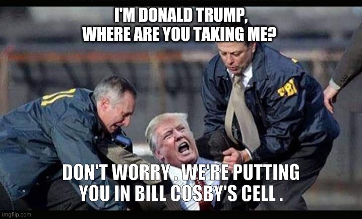 Party is over | I'M DONALD TRUMP, WHERE ARE YOU TAKING ME? DON'T WORRY . WE'RE PUTTING YOU IN BILL COSBY'S CELL . | image tagged in donald trump,president trump,political meme,funny memes,trump 2020 | made w/ Imgflip meme maker