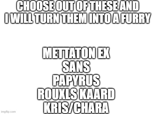 vote in comments | CHOOSE OUT OF THESE AND I WILL TURN THEM INTO A FURRY; METTATON EX
SANS
PAPYRUS
ROUXLS KAARD
KRIS/CHARA | image tagged in blank white template | made w/ Imgflip meme maker