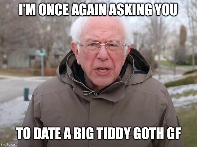Bernie Sanders Once Again Asking | I’M ONCE AGAIN ASKING YOU; TO DATE A BIG TIDDY GOTH GF | image tagged in bernie sanders once again asking | made w/ Imgflip meme maker