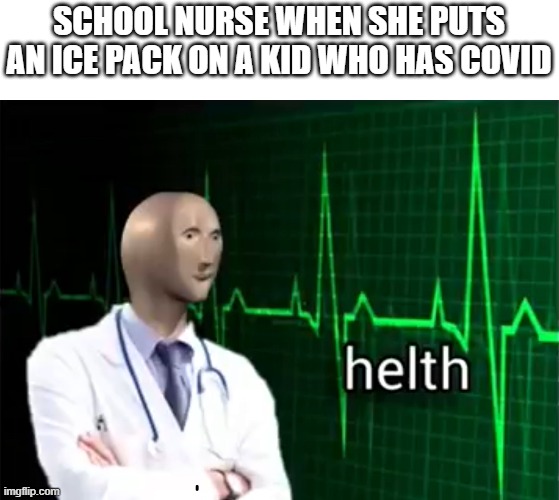ha ha ha | SCHOOL NURSE WHEN SHE PUTS AN ICE PACK ON A KID WHO HAS COVID | image tagged in helth | made w/ Imgflip meme maker