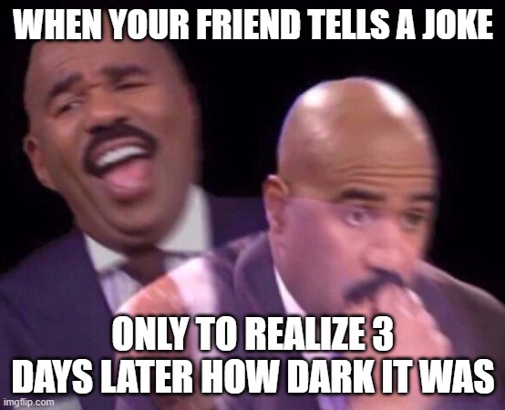 so yeah. | WHEN YOUR FRIEND TELLS A JOKE; ONLY TO REALIZE 3 DAYS LATER HOW DARK IT WAS | image tagged in steve harvey laughing serious | made w/ Imgflip meme maker