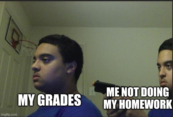 Title | MY GRADES; ME NOT DOING MY HOMEWORK | image tagged in trust nobody not even yourself | made w/ Imgflip meme maker