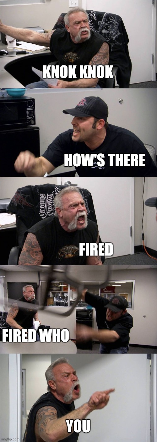 American Chopper Argument | KNOK KNOK; HOW'S THERE; FIRED; FIRED WHO; YOU | image tagged in memes,american chopper argument | made w/ Imgflip meme maker