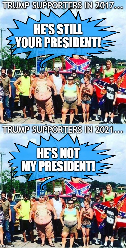 The difference is we didn't try to run Trump off the road back then... | TRUMP SUPPORTERS IN 2017... HE'S STILL YOUR PRESIDENT! TRUMP SUPPORTERS IN 2021... HE'S NOT MY PRESIDENT! | image tagged in trump's base - redneck hillbilly voters | made w/ Imgflip meme maker