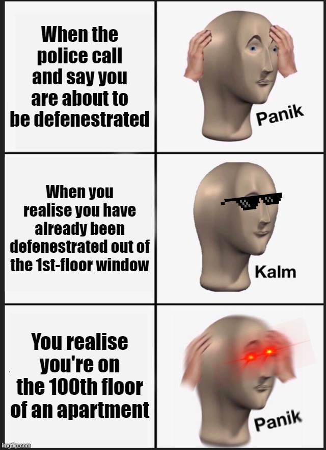 Panik Kalm Panik Meme | When the police call and say you are about to be defenestrated; When you realise you have already been defenestrated out of the 1st-floor window; You realise you're on the 100th floor of an apartment | image tagged in memes,panik kalm panik,funny,defenestration,meme,stonks | made w/ Imgflip meme maker
