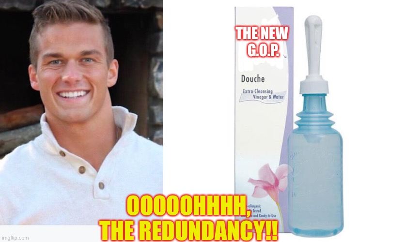 Redundant | THE NEW 
G.O.P. OOOOOHHHH, THE REDUNDANCY!! | image tagged in douche | made w/ Imgflip meme maker