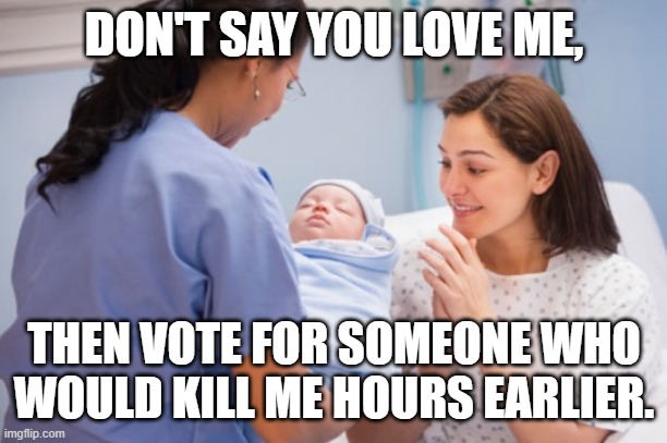 Choose Life | DON'T SAY YOU LOVE ME, THEN VOTE FOR SOMEONE WHO WOULD KILL ME HOURS EARLIER. | image tagged in nurse handing over newborn baby,childhood,child,prolife,baby | made w/ Imgflip meme maker