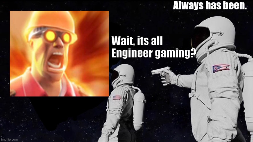 Engineer gaming | Always has been. Wait, its all Engineer gaming? | image tagged in memes,always has been | made w/ Imgflip meme maker