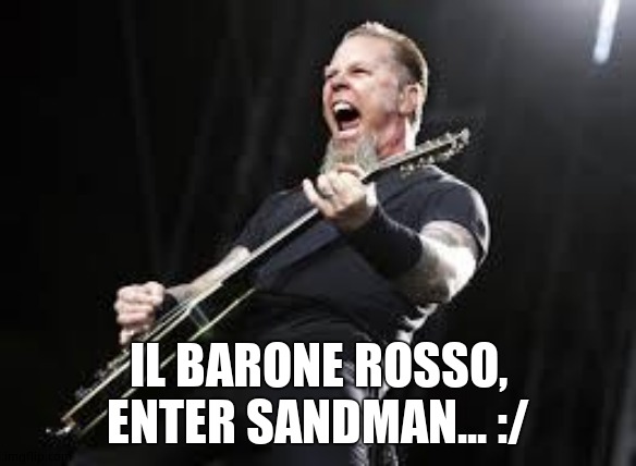 Metallica | IL BARONE ROSSO, ENTER SANDMAN... :/ | image tagged in metallica | made w/ Imgflip meme maker