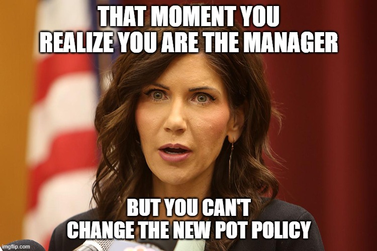 Karen realizes she is the manager | THAT MOMENT YOU REALIZE YOU ARE THE MANAGER; BUT YOU CAN'T CHANGE THE NEW POT POLICY | image tagged in karen noem,karens,SiouxFalls | made w/ Imgflip meme maker