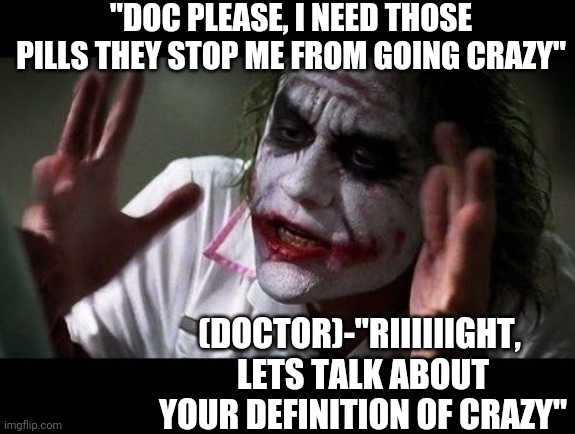 No one bats an eye | "DOC PLEASE, I NEED THOSE PILLS THEY STOP ME FROM GOING CRAZY"; (DOCTOR)-"RIIIIIIGHT, 
LETS TALK ABOUT YOUR DEFINITION OF CRAZY" | image tagged in joker,depressed,psycho,medicine,funny,nuts | made w/ Imgflip meme maker