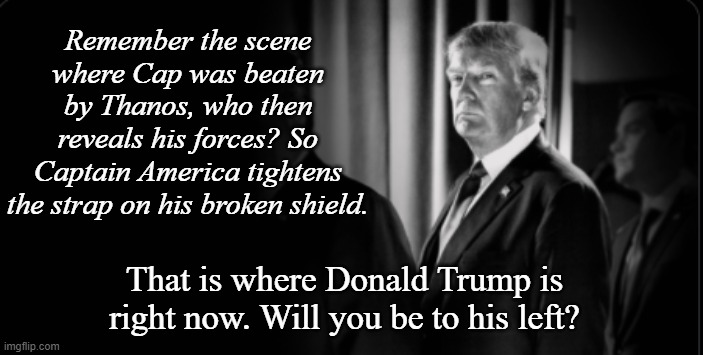 Back Trump | Remember the scene where Cap was beaten by Thanos, who then reveals his forces? So Captain America tightens the strap on his broken shield. That is where Donald Trump is right now. Will you be to his left? | image tagged in donald trump,2020 elections | made w/ Imgflip meme maker