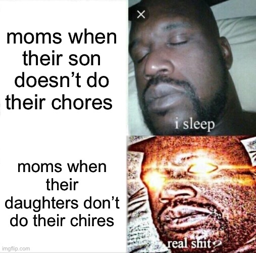 real shit? | moms when their son doesn’t do their chores; moms when their daughters don’t do their chores | image tagged in memes,sleeping shaq | made w/ Imgflip meme maker