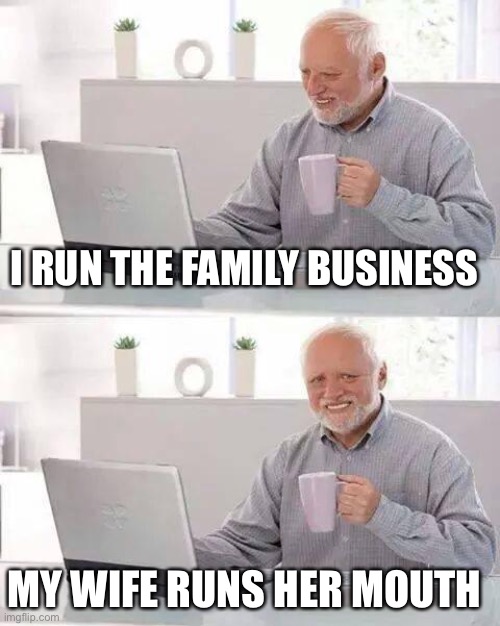 Hide the Pain Harold | I RUN THE FAMILY BUSINESS; MY WIFE RUNS HER MOUTH | image tagged in memes,hide the pain harold | made w/ Imgflip meme maker