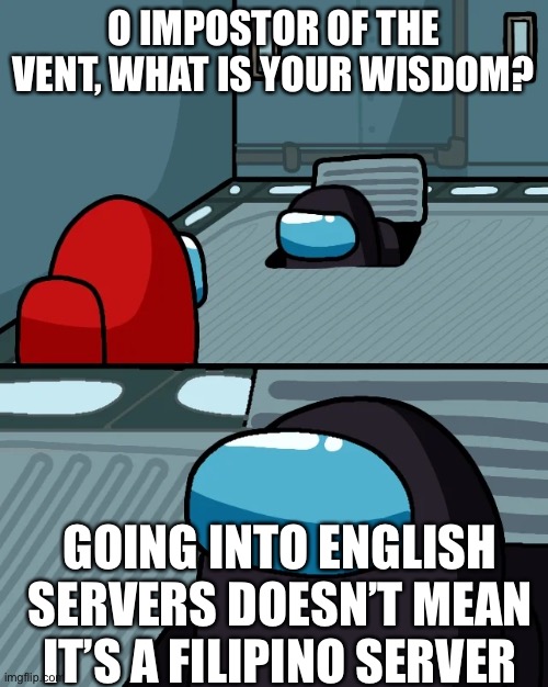 impostor of the vent | O IMPOSTOR OF THE VENT, WHAT IS YOUR WISDOM? GOING INTO ENGLISH SERVERS DOESN’T MEAN IT’S A FILIPINO SERVER | image tagged in impostor of the vent | made w/ Imgflip meme maker