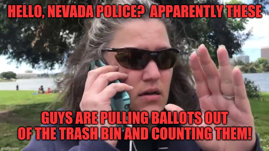Karen | HELLO, NEVADA POLICE?  APPARENTLY THESE; GUYS ARE PULLING BALLOTS OUT OF THE TRASH BIN AND COUNTING THEM! | image tagged in karen | made w/ Imgflip meme maker