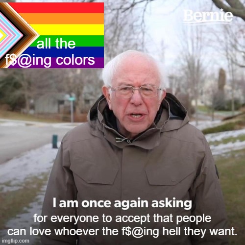 Bernie I Am Once Again Asking For Your Support Meme | all the f$@ing colors; for everyone to accept that people can love whoever the f$@ing hell they want. | image tagged in memes,bernie i am once again asking for your support | made w/ Imgflip meme maker