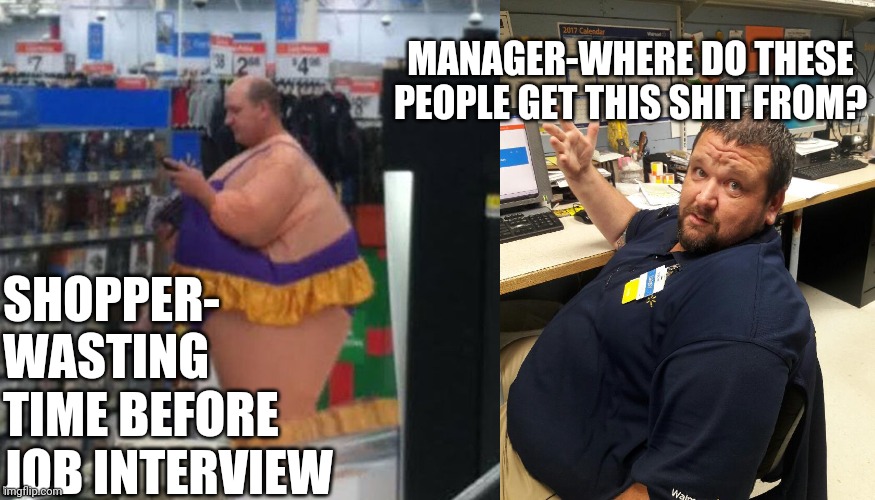 MANAGER-WHERE DO THESE PEOPLE GET THIS SHIT FROM? SHOPPER- 
WASTING TIME BEFORE JOB INTERVIEW | image tagged in walmart person i guess,walmart manager danny,walmart,white people,no shit,repost | made w/ Imgflip meme maker