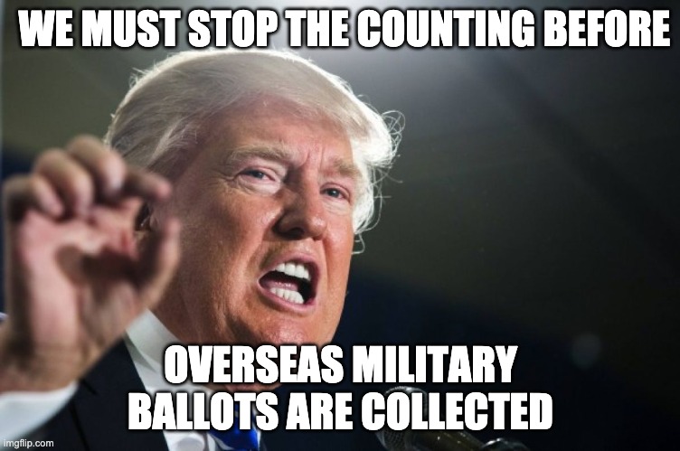 donald trump | WE MUST STOP THE COUNTING BEFORE; OVERSEAS MILITARY BALLOTS ARE COLLECTED | image tagged in donald trump | made w/ Imgflip meme maker