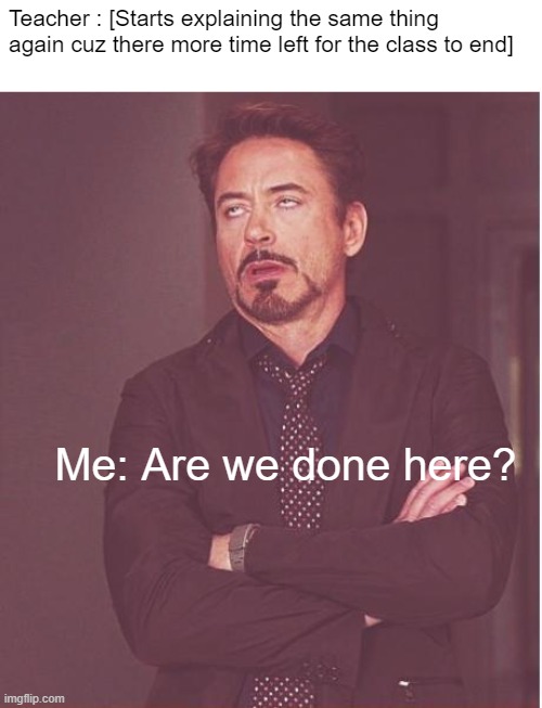 Face You Make Robert Downey Jr | Teacher : [Starts explaining the same thing again cuz there more time left for the class to end]; Me: Are we done here? | image tagged in memes,face you make robert downey jr,funny,class,teacher,unhelpful teacher | made w/ Imgflip meme maker