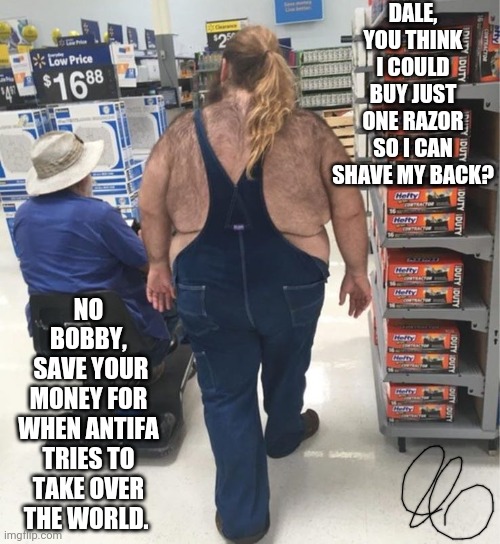 rednecks | DALE, YOU THINK I COULD BUY JUST ONE RAZOR SO I CAN SHAVE MY BACK? NO BOBBY,
 SAVE YOUR MONEY FOR WHEN ANTIFA TRIES TO TAKE OVER THE WORLD. | image tagged in rednecks,walmart,country,shameless,hairy,antifa | made w/ Imgflip meme maker